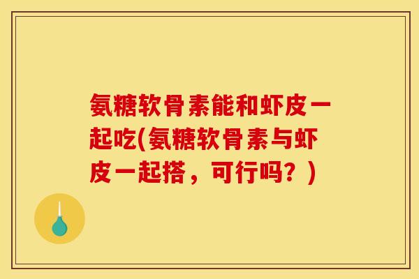 氨糖软骨素能和虾皮一起吃(氨糖软骨素与虾皮一起搭，可行吗？)