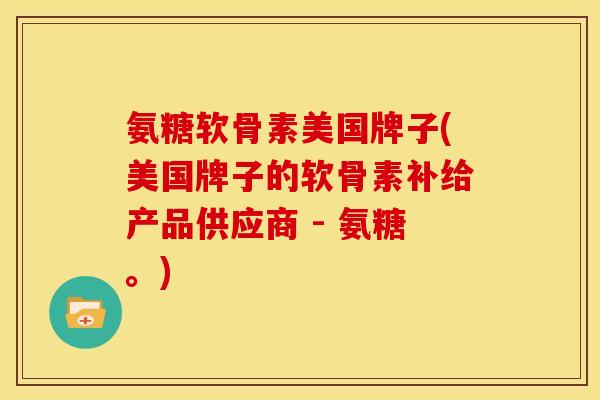 氨糖软骨素美国牌子(美国牌子的软骨素补给产品供应商 - 氨糖。)