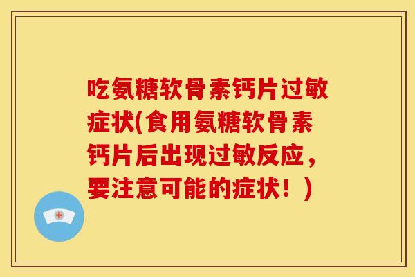 吃氨糖软骨素钙片过敏症状(食用氨糖软骨素钙片后出现过敏反应，要注意可能的症状！)