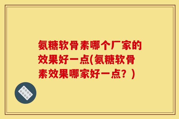 氨糖软骨素哪个厂家的效果好一点(氨糖软骨素效果哪家好一点？)