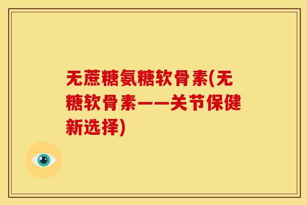 无蔗糖氨糖软骨素(无糖软骨素——关节保健新选择)