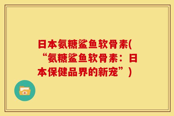 日本氨糖鲨鱼软骨素(“氨糖鲨鱼软骨素:日本保健品界的新宠”) 日本氨糖鲨鱼软骨素(“氨糖鲨鱼软骨素:日本保健品界的新宠”)