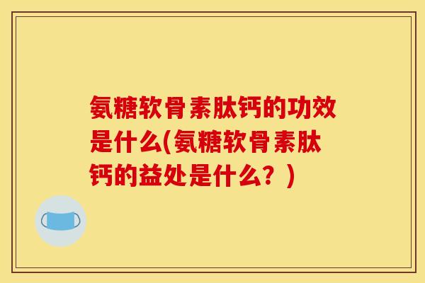 氨糖软骨素肽钙的功效是什么(氨糖软骨素肽钙的益处是什么？)