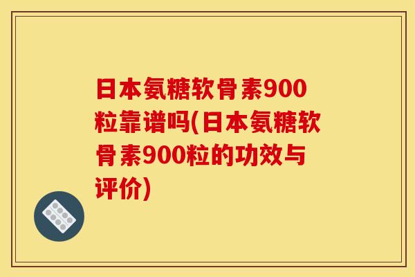 日本氨糖软骨素900粒靠谱吗(日本氨糖软骨素900粒的功效与评价)