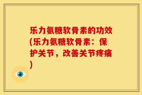 乐力氨糖软骨素的功效(乐力氨糖软骨素:保护关节,改善关节) 乐力氨糖软骨素的功效(乐力氨糖软骨素:保护关节,改善关节)