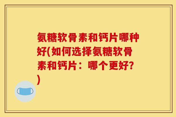 氨糖软骨素和钙片哪种好(如何选择氨糖软骨素和钙片：哪个更好？)