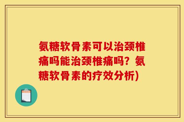 氨糖软骨素可以治颈椎痛吗能治颈椎痛吗？氨糖软骨素的疗效分析)