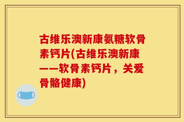 古维乐澳新康氨糖软骨素钙片(古维乐澳新康——软骨素钙片，关爱骨骼健康)