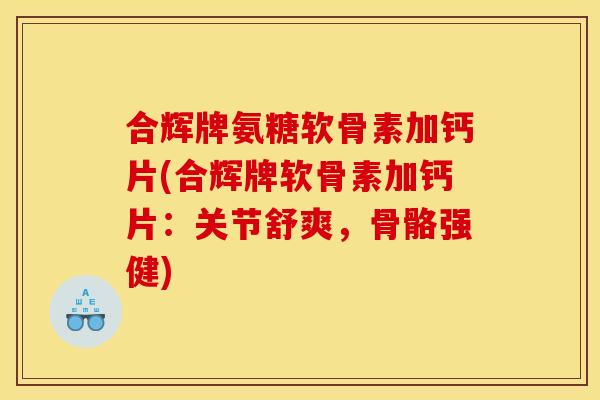 合辉牌氨糖软骨素加钙片(合辉牌软骨素加钙片：关节舒爽，骨骼强健)