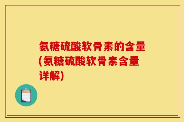 氨糖硫酸软骨素的含量(氨糖硫酸软骨素含量详解)