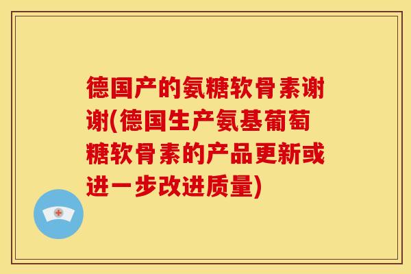 德国产的氨糖软骨素谢谢(德国生产氨基葡萄糖软骨素的产品更新或进一步改进质量)