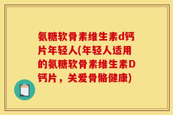 氨糖软骨素维生素d钙片年轻人(年轻人适用的氨糖软骨素维生素D钙片，关爱骨骼健康)