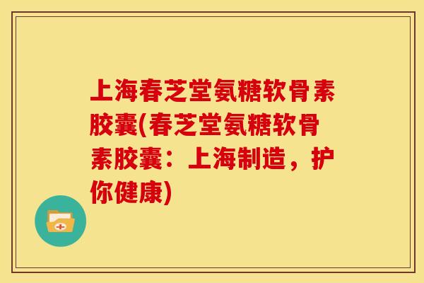 上海春芝堂氨糖软骨素胶囊(春芝堂氨糖软骨素胶囊：上海制造，护你健康)