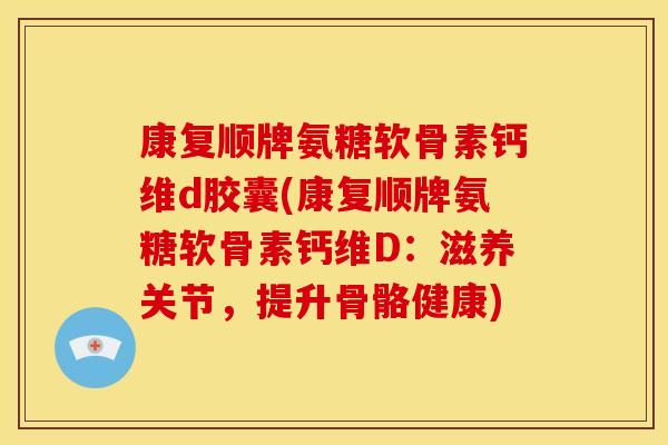 康复顺牌氨糖软骨素钙维d胶囊(康复顺牌氨糖软骨素钙维D：滋养关节，提升骨骼健康)