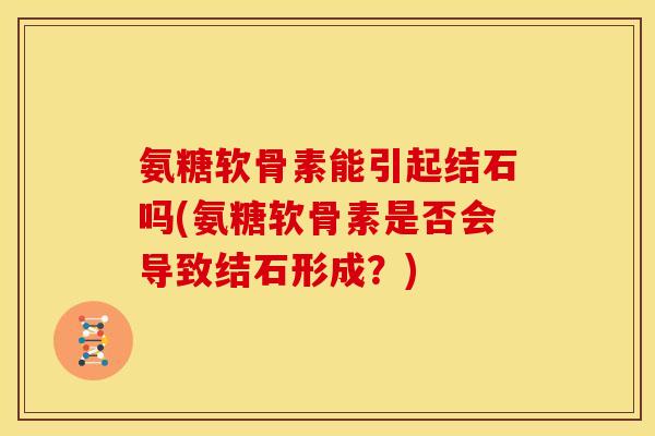 氨糖软骨素能引起结石吗(氨糖软骨素是否会导致结石形成?) 氨糖软骨素能引起结石吗(氨糖软骨素是否会导致结石形成?)