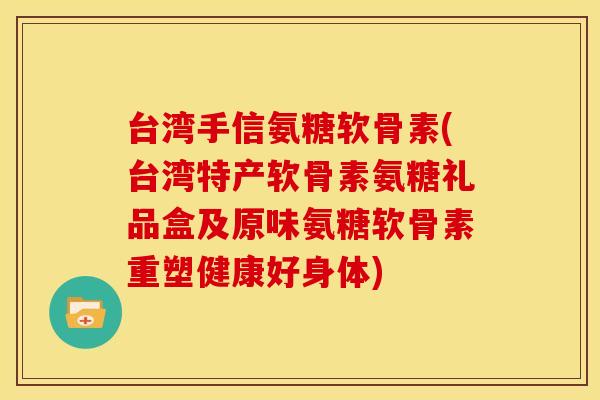 台湾手信氨糖软骨素(台湾特产软骨素氨糖礼品盒及原味氨糖软骨素重塑健康好身体)