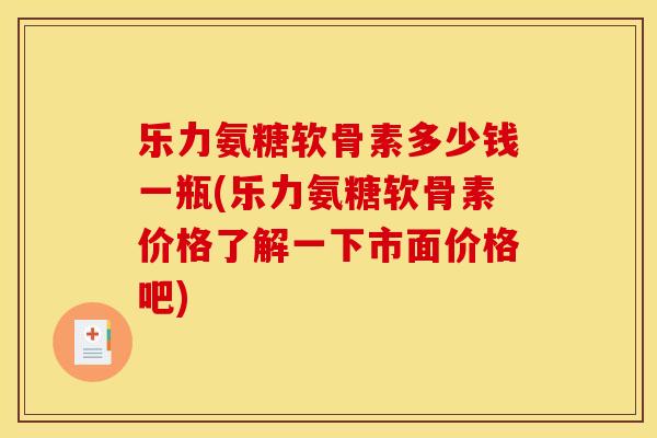 乐力氨糖软骨素多少钱一瓶(乐力氨糖软骨素价格了解一下市面价格吧)