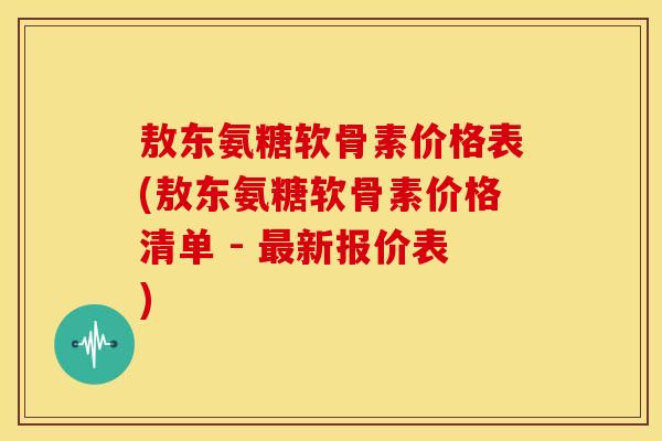 敖东氨糖软骨素价格表(敖东氨糖软骨素价格清单 - 最新报价表)