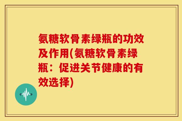 氨糖软骨素绿瓶的功效及作用(氨糖软骨素绿瓶：促进关节健康的有效选择)