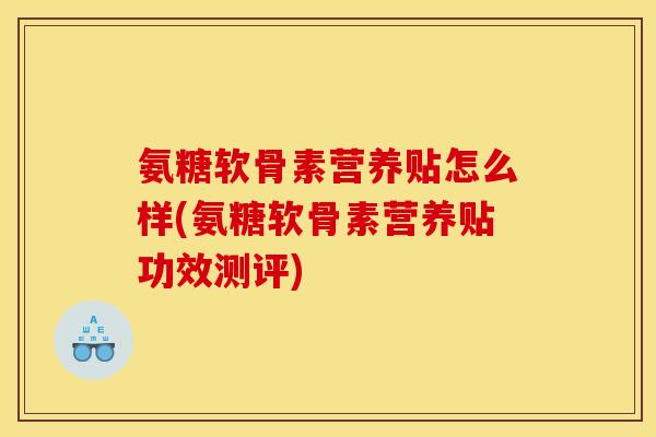 氨糖软骨素营养贴怎么样(氨糖软骨素营养贴功效测评)