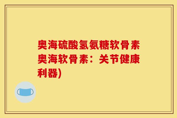 奥海硫酸氢氨糖软骨素奥海软骨素：关节健康利器)