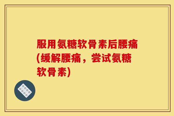 服用氨糖软骨素后腰痛(缓解腰痛，尝试氨糖软骨素)