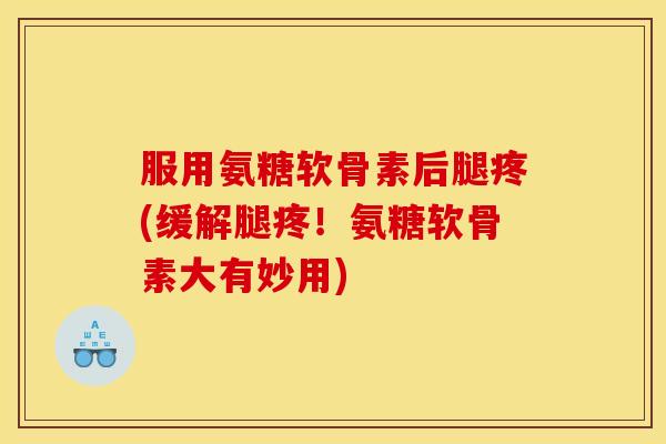 服用氨糖软骨素后腿疼(缓解腿疼！氨糖软骨素大有妙用)