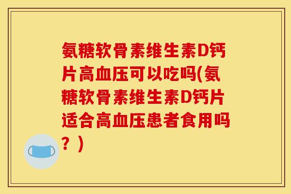 氨糖软骨素维生素D钙片高血压可以吃吗(氨糖软骨素维生素D钙片适合高血压患者食用吗？)