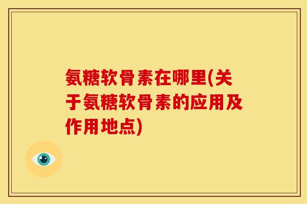 氨糖软骨素在哪里(关于氨糖软骨素的应用及作用地点)