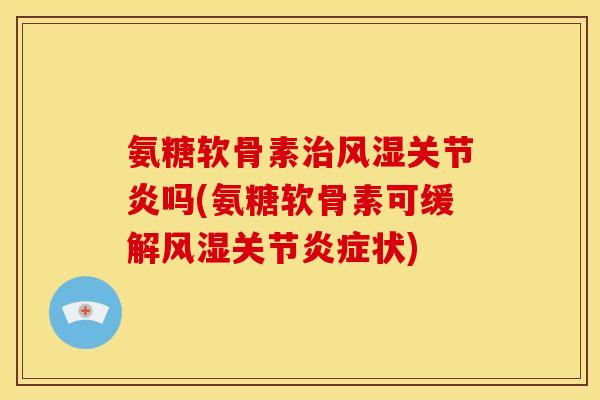 氨糖软骨素治风湿关节炎吗(氨糖软骨素可缓解风湿关节炎症状)
