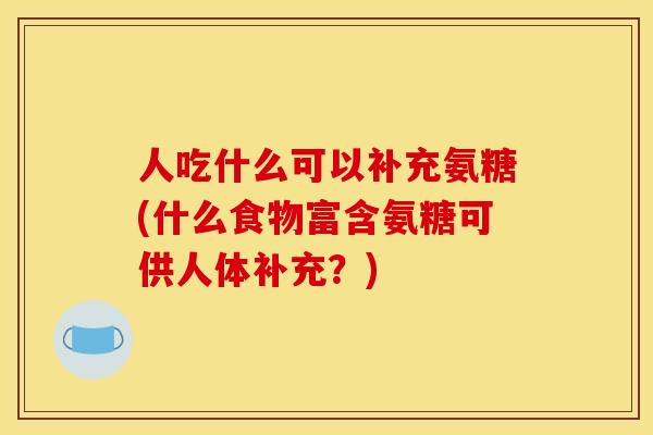 人吃什么可以补充氨糖(什么食物富含氨糖可供人体补充？)