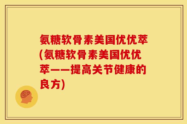 氨糖软骨素美国优优萃(氨糖软骨素美国优优萃——提高关节健康的良方)