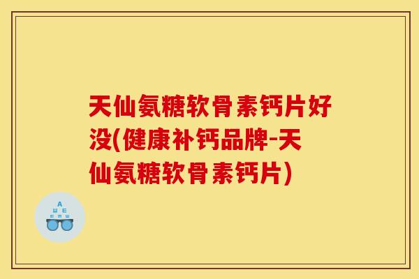 天仙氨糖软骨素钙片好没(健康补钙品牌-天仙氨糖软骨素钙片)