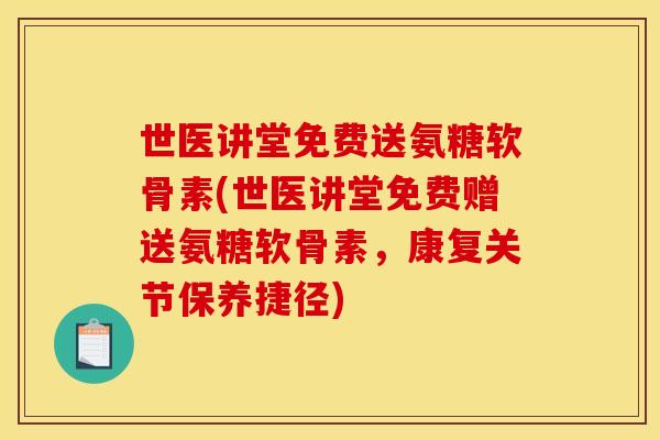 世医讲堂免费送氨糖软骨素(世医讲堂免费赠送氨糖软骨素，康复关节保养捷径)