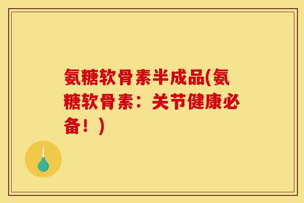 氨糖软骨素半成品(氨糖软骨素：关节健康必备！)
