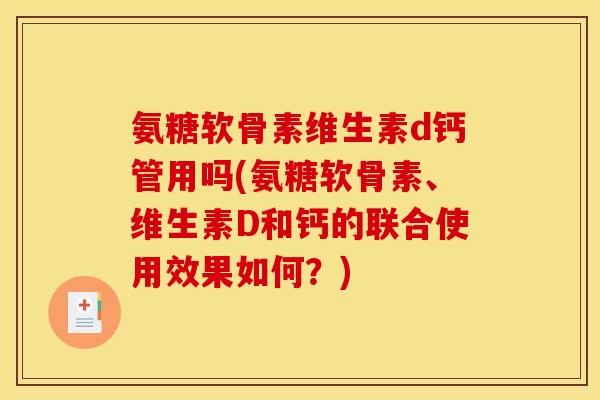 氨糖软骨素维生素d钙管用吗(氨糖软骨素、维生素D和钙的联合使用效果如何？)