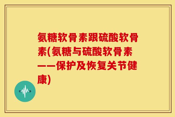 氨糖软骨素跟硫酸软骨素(氨糖与硫酸软骨素——保护及恢复关节健康)