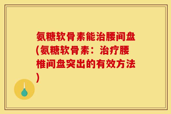 氨糖软骨素能腰间盘(氨糖软骨素:腰椎间盘突出的有效方法) 氨糖软骨素能腰间盘(氨糖软骨素:腰椎间盘突出的有效方法)
