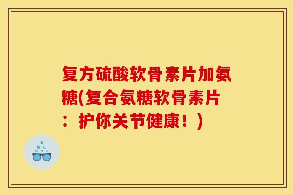 复方硫酸软骨素片加氨糖(复合氨糖软骨素片：护你关节健康！)