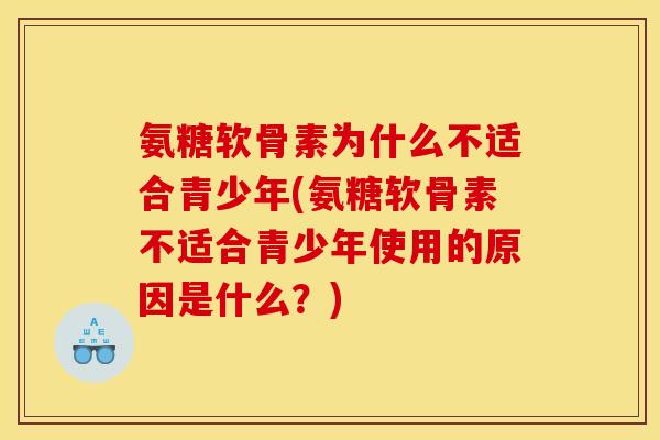 氨糖软骨素为什么不适合青少年(氨糖软骨素不适合青少年使用的原因是什么？)