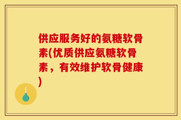 供应服务好的氨糖软骨素(优质供应氨糖软骨素，有效维护软骨健康)