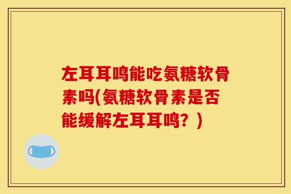 左耳耳鸣能吃氨糖软骨素吗(氨糖软骨素是否能缓解左耳耳鸣？)