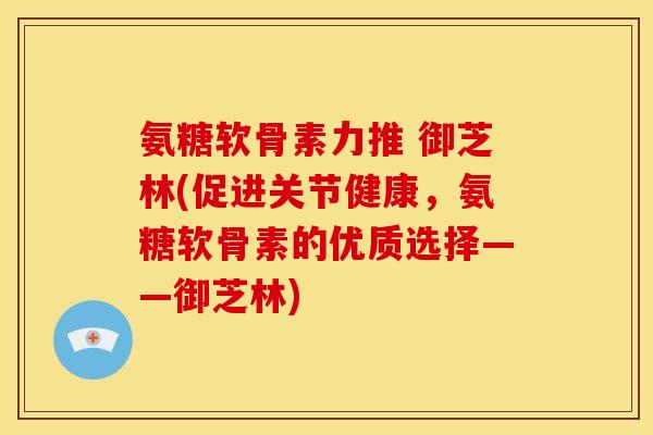 氨糖软骨素力推 御芝林(促进关节健康，氨糖软骨素的优质选择——御芝林)