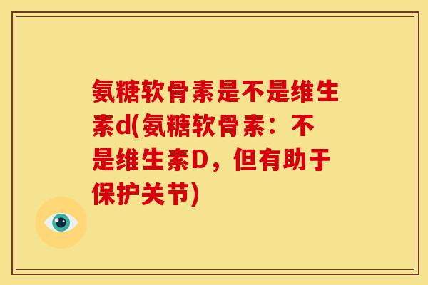 氨糖软骨素是不是维生素d(氨糖软骨素：不是维生素D，但有助于保护关节)