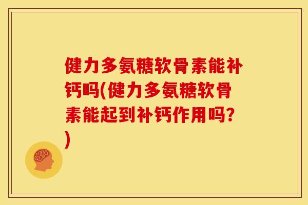 健力多氨糖软骨素能补钙吗(健力多氨糖软骨素能起到补钙作用吗？)