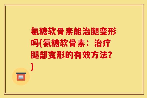氨糖软骨素能腿变形吗(氨糖软骨素:腿部变形的有效方法?) 氨糖软骨素能腿变形吗(氨糖软骨素:腿部变形的有效方法?)