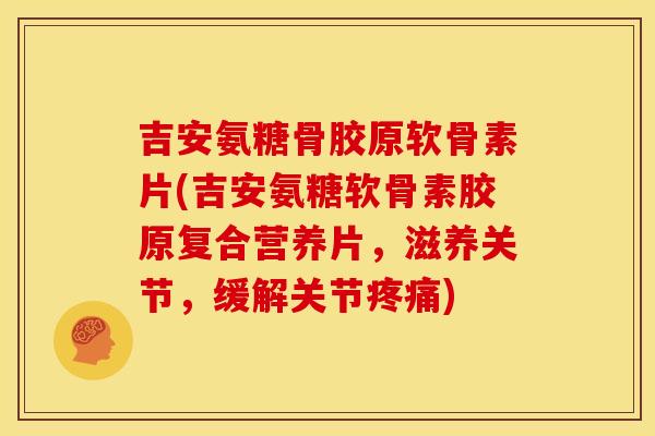 吉安氨糖骨胶原软骨素片(吉安氨糖软骨素胶原复合营养片，滋养关节，缓解关节疼痛)