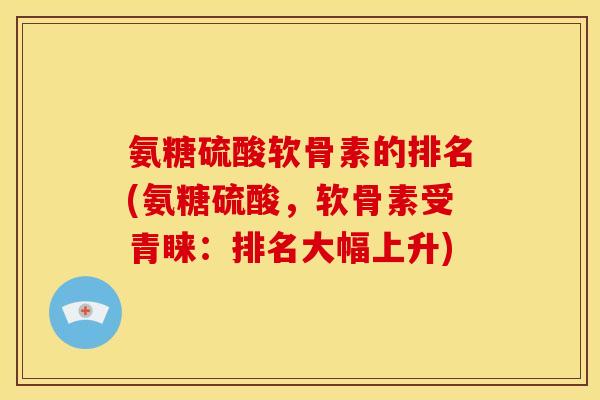 氨糖硫酸软骨素的排名(氨糖硫酸，软骨素受青睐：排名大幅上升)