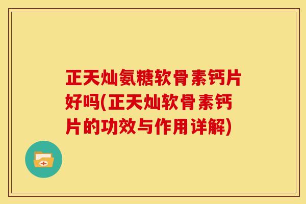 正天灿氨糖软骨素钙片好吗(正天灿软骨素钙片的功效与作用详解)