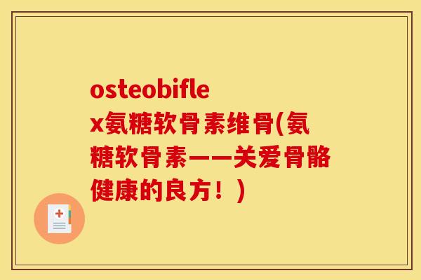 osteobiflex氨糖软骨素维骨(氨糖软骨素——关爱骨骼健康的良方！)